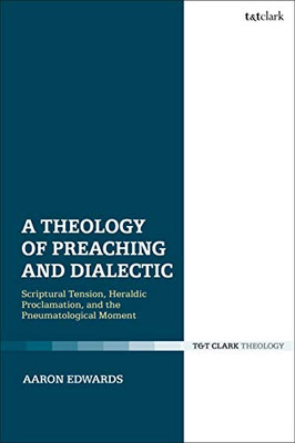 A Theology of Preaching and Dialectic: Scriptural Tension, Heraldic Proclamation and the Pneumatological Moment (T&t Clark Theology)
