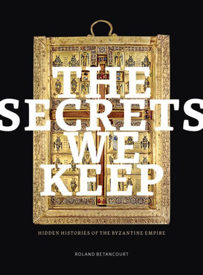 The Secrets We Keep : Hidden Histories of the Byzantine Empire