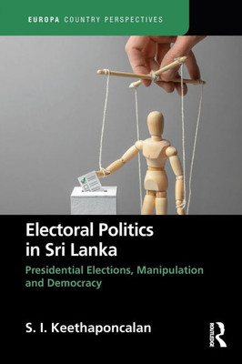 Electoral Politics in Sri Lanka : Presidential Elections, Manipulation and Democracy Electoral Politics in Sri Lanka : Presidential Elections, Manipulation and Democracy