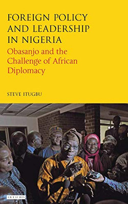 Foreign Policy and Leadership in Nigeria: Obasanjo and the Challenge of African Diplomacy (International Library of African Studies)