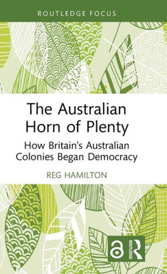 The Australian Horn of Plenty : How Britain's Australian Colonies Began Democracy The Australian Horn of Plenty : How Britain's Australian Colonies Began Democracy