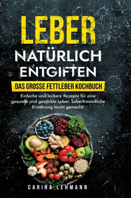 Leber natürlich entgiften - Das große Fettleber Kochbuch : Einfache und leckere Rezepte für eine gesunde und gestärkte Leber. Leberfreundliche Ernährung leicht gemacht!
