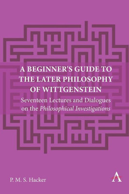 A Beginner's Guide to the Later Philosophy of Wittgenstein : Seventeen Lectures and Dialogues on the Philosophical Investigations