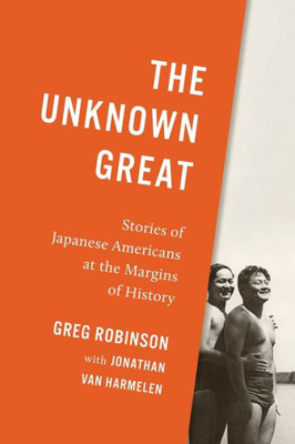 The Unknown Great : Stories of Japanese Americans at the Margins of History