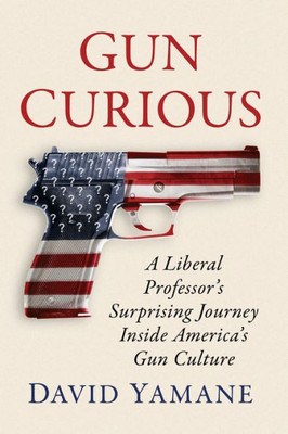 Gun Curious : A Liberal Professor's Surprising Journey Inside America's Gun Culture