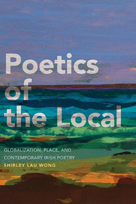 Poetics of the Local : Globalization, Place, and Contemporary Irish Poetry
