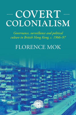 Covert Colonialism : Governance, Surveillance and Political Culture in British Hong Kong, C. 1966-97