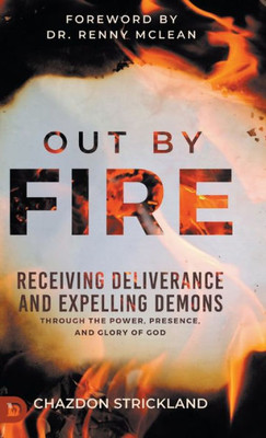 Out by Fire : Receiving Deliverance and Expelling Demons Through the Power, Presence and Glory of God