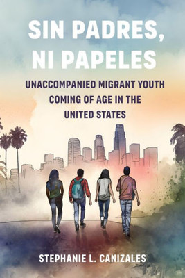 Sin Padres, Ni Papeles : Unaccompanied Migrant Youth Coming of Age in the United States Sin Padres, Ni Papeles : Unaccompanied Migrant Youth Coming of Age in the United States