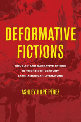 Deformative Fictions: Cruelty and Narrative Ethics in Twentieth-Century Latin American Literature