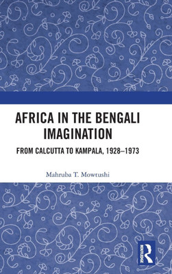 Africa in the Bengali Imagination : From Calcutta to Kampala, 1928-1973