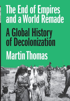 The End of Empires and a World Remade : A Global History of Decolonization