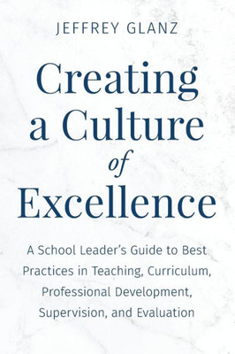 Creating a Culture of Excellence : A School Leader's Guide to Best Practices in Teaching, Curriculum, Professional Development, Supervision, and Evaluation