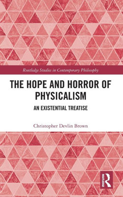 The Hope and Horror of Physicalism : An Existential Treatise