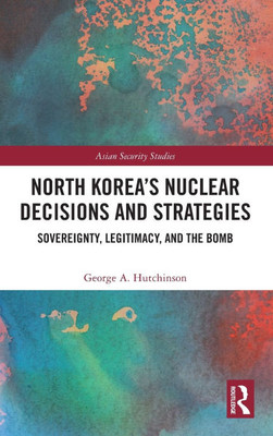 North Korea's Nuclear Decisions and Strategies : Sovereignty, Legitimacy, and the Bomb