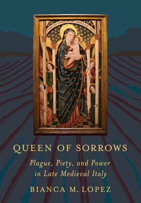 Queen of Sorrows : Plague, Piety, and Power in Late Medieval Italy