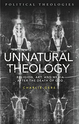 Unnatural Theology: Religion, Art and Media after the Death of God (Political Theologies)