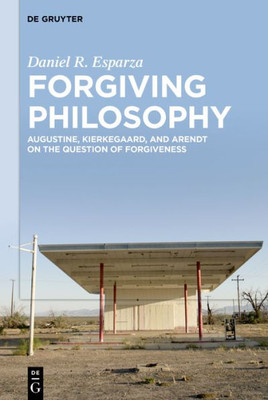 Forgiving Philosophy : Augustine, Kierkegaard, and Arendt on the Question of Forgiveness