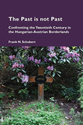 The Past Is Not Past : Confronting the Twentieth Century in the Hungarian-Austrian Borderlands