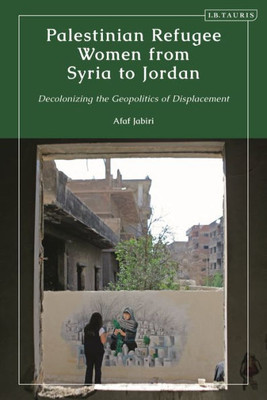 Palestinian Refugee Women from Syria to Jordan : Decolonizing the Geopolitics of Displacement Palestinian Refugee Women from Syria to Jordan : Decolonizing the Geopolitics of Displacement