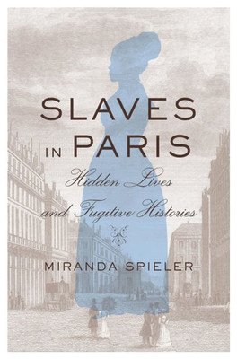 Slaves in Paris: Hidden Lives and Fugitive Histories