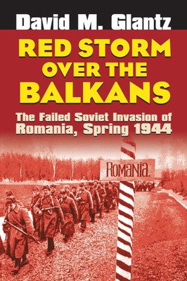 Red Storm Over the Balkans: The Failed Soviet Invasion of Romania, Spring 1944