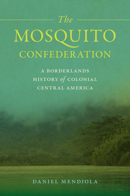 The Mosquito Confederation: A Borderlands History of Colonial Central America - (Hardback or Cased Book)