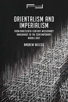 Orientalism and Imperialism: From Nineteenth-Century Missionary Imaginings to the Contemporary Middle East (Suspensions: Contemporary Middle Eastern and Islamicate Thought)