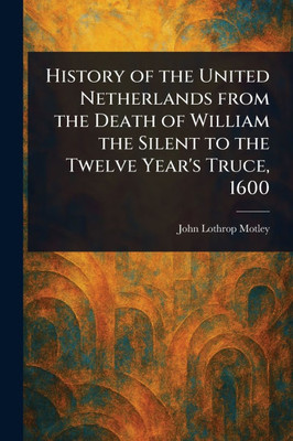 History of the United Netherlands From the Death of William the Silent to the Twelve Year's Truce, 1600