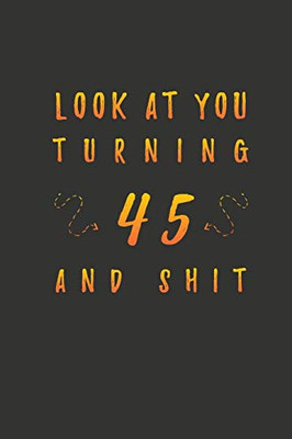 Look At You Turning 45 And Shit: 45 Years Old Gifts. 45th Birthday Funny Gift for Men and Women. Fun, Practical And Classy Alternative to a Card.