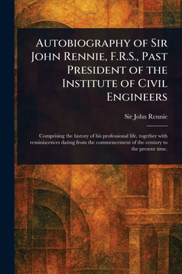 Autobiography of Sir John Rennie, F.R.S., Past President of the Institute of Civil Engineers - (Paperback or Softback)