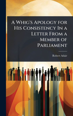 A Whig's Apology for His Consistency In a Letter From a Member of Parliament - (Hardback or Cased Book)