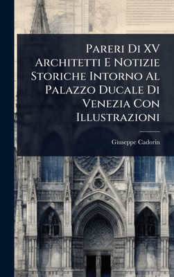 Pareri Di XV Architetti E Notizie Storiche Intorno Al Palazzo Ducale Di Venezia Con Illustrazioni - (Hardback or Cased Book)