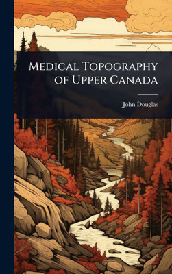 Medical Topography of Upper Canada - (Hardback or Cased Book)