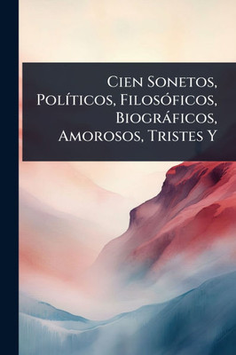 Cien Sonetos, PolÃ-ticos, FilosÃ3ficos, Biogràficos, Amorosos, Tristes Y - (Paperback or Softback)