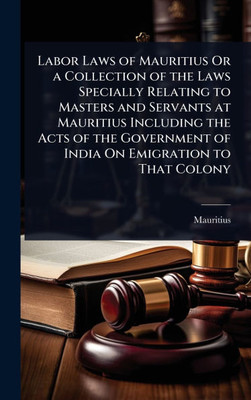 Labor Laws of Mauritius Or a Collection of the Laws Specially Relating to Masters and Servants at Mauritius Including the Acts of the Government of In - (Hardback or Cased Book)