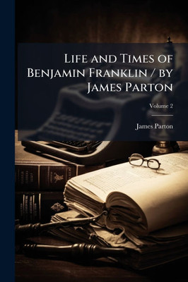 Life and Times of Benjamin Franklin / by James Parton - (Paperback or Softback)