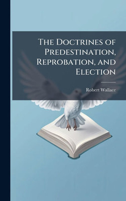 The Doctrines of Predestination, Reprobation, and Election - (Hardback or Cased Book)