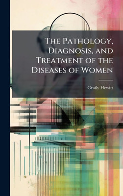 The Pathology, Diagnosis, and Treatment of the Diseases of Women - (Hardback or Cased Book)