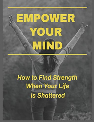 Empower Your Mind -  How To Find Strength When Your Life is Shattered