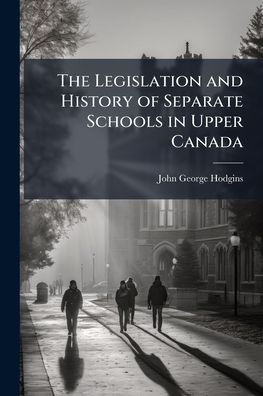 The Legislation and History of Separate Schools in Upper Canada - (Paperback or Softback)