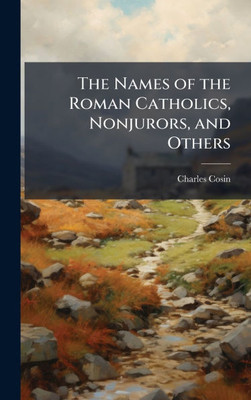 The Names of the Roman Catholics, Nonjurors, and Others - (Hardback or Cased Book)