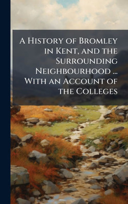 A History of Bromley in Kent, and the Surrounding Neighbourhood ... With an Account of the Colleges - (Hardback or Cased Book)