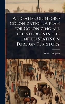 A Treatise on Negro Colonization. A Plan for Colonizing all the Negroes in the United States on Foreign Territory - (Hardback or Cased Book)