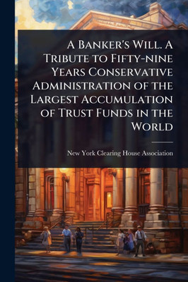 A Banker's Will. A Tribute to Fifty-nine Years Conservative Administration of the Largest Accumulation of Trust Funds in the World - (Paperback or Softback)