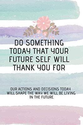 do something today that your future self will thank you for: Our actions and decisions today will shape the way we will be living in the future.