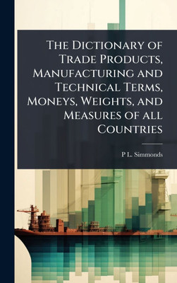 The Dictionary of Trade Products, Manufacturing and Technical Terms, Moneys, Weights, and Measures of all Countries - (Hardback or Cased Book)