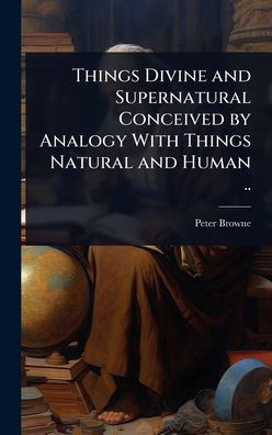 Things Divine and Supernatural Conceived by Analogy With Things Natural and Human .. - (Hardback or Cased Book)