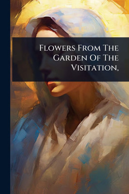 Flowers From The Garden Of The Visitation, - (Paperback or Softback)