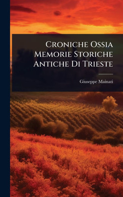 Croniche Ossia Memorie Storiche Antiche Di Trieste - (Hardback or Cased Book)